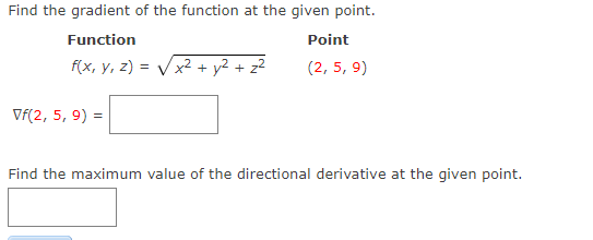 Find the gradient of the function at the given point.
Function
Point
f(x, y, z) = Vx2 + y2 + z2
(2, 5, 9)
Vf(2, 5, 9) =
Find the maximum value of the directional derivative at the given point.
