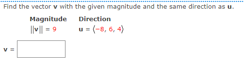 Find the vector v with the given magnitude and the same direction as u.
Magnitude
Direction
||v|| = 9
u = (-8, 6, 4)
v =
