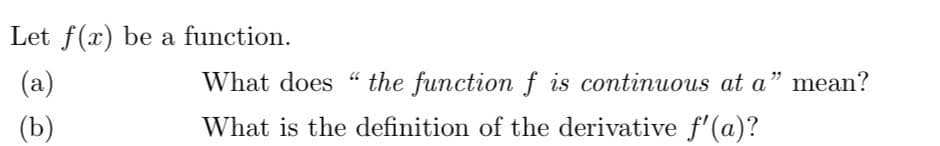 Let f(x) be a function.
(a)
What does "
the function f is continuous at a" mean?
(b)
What is the definition of the derivative f'(a)?
