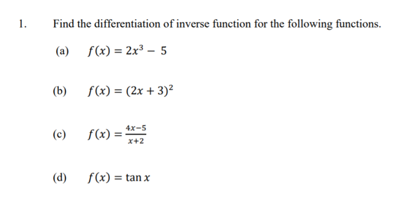 1.
Find the differentiation of inverse function for the following functions.
(a) f(x) = 2x³ - 5
(b)
f(x) = (2x + 3)²
4x-5
(c)
f(x)
x+2
(d)
f(x) = tan x
