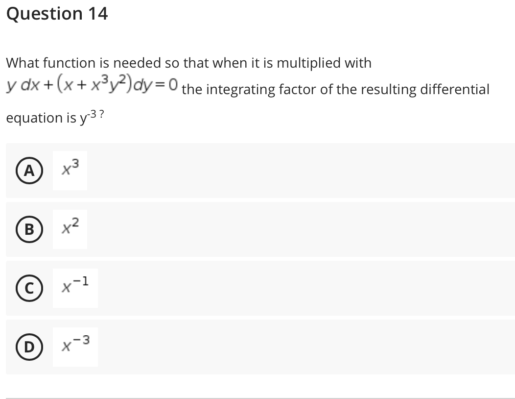 Question 14
What function is needed so that when it is multiplied with
y dx + (x+ x³y-)dy=0 the integrating factor of the resulting differential
equation is y3?
,3
(A
B
В
x²
D
