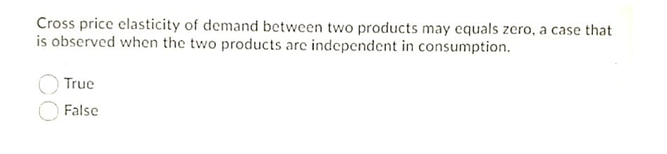 Cross price elasticity of demand between two products may equals zero, a case that
is observed when the two products arc independent in consumption.
True
False
