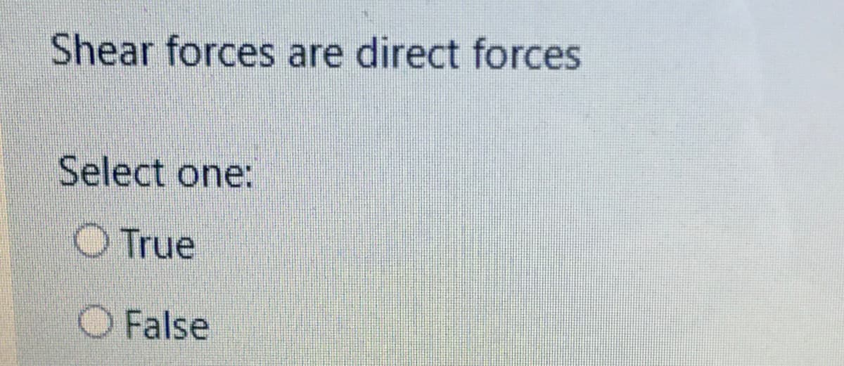 Shear forces are direct forces
Select one:
O True
False
