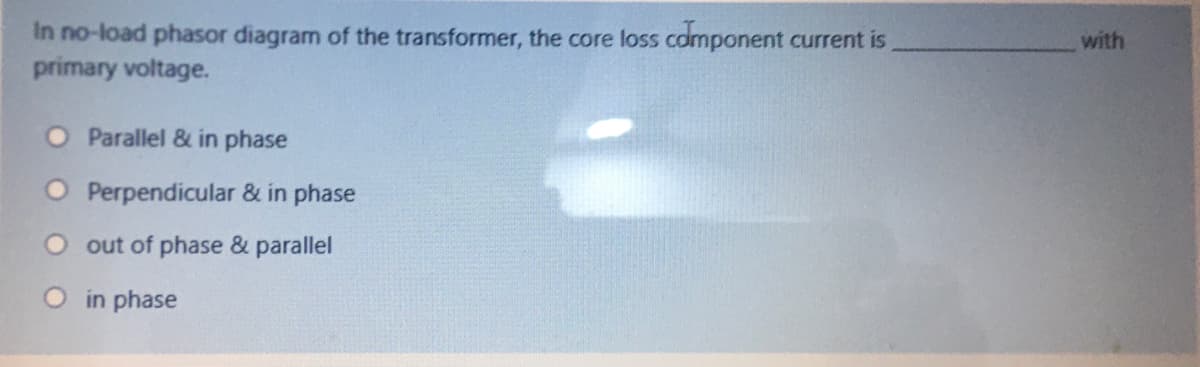 with
In no-load phasor diagram of the transformer, the core loss component current is
primary voltage.
Parallel & in phase
O Perpendicular & in phase
out of phase & parallel
O in phase
