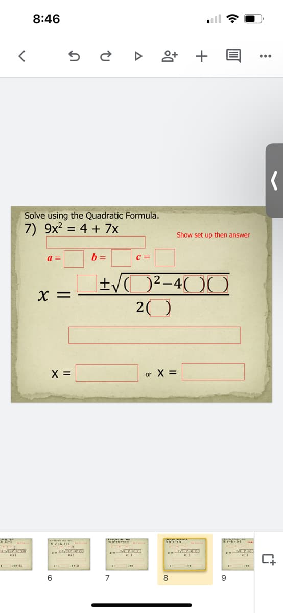 8:46
앙+
Solve using the Quadratic Formula.
7) 9x2 = 4 + 7x
Show set up then answer
a =
b =
c =
±/O²-4(OC
20
X =
X =
or X =
6
7
8
9
