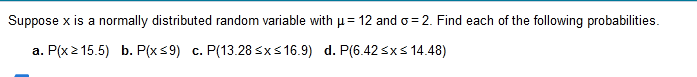 Suppose x is a normally distributed random variable with u= 12 and o = 2. Find each of the following probabilities.
a. P(x2 15.5) b. P(xs9) c. P(13.28 sxs 16.9) d. P(6.42 <xs 14.48)
