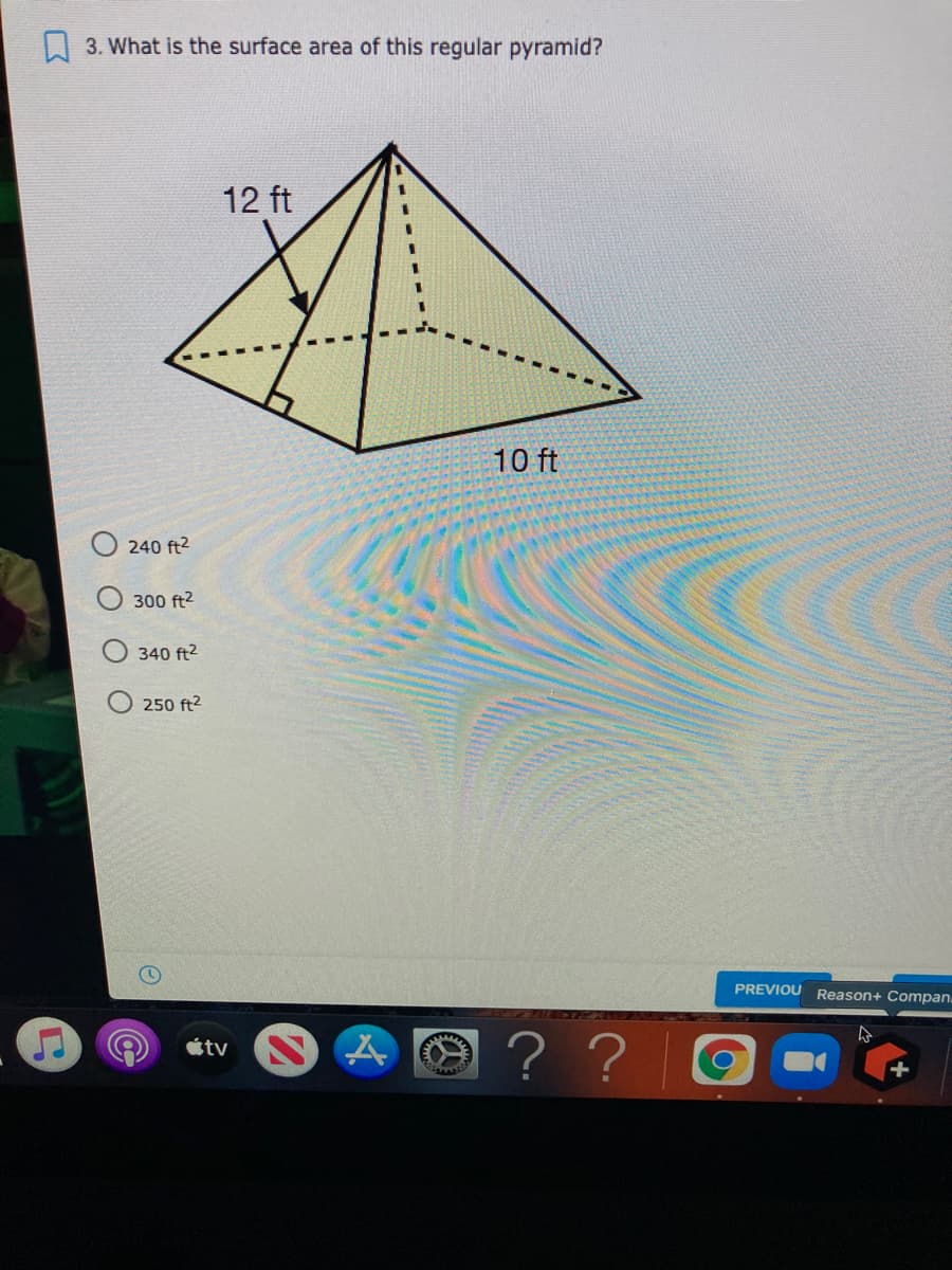 A 3. What is the surface area of this regular pyramid?
12 ft
10 ft
240 ft2
300 ft2
340 ft2
250 ft2
PREVIOU Reason+ Compan.
? ?
étv
O O O

