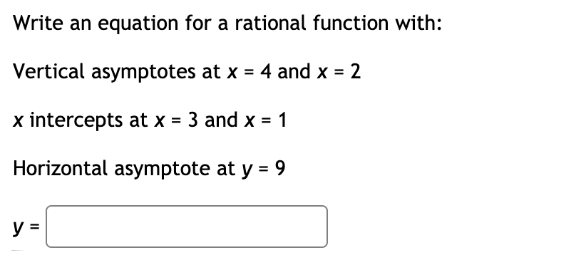 Write an equation for a rational function with:
Vertical asymptotes at x = 4 and x = 2
x intercepts at x = 3 and x = 1
Horizontal asymptote at y = 9
y =
