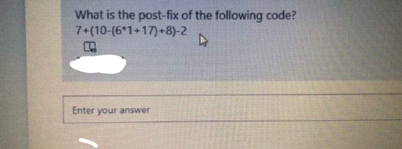 What is the post-fix of the following code?
7+(10-(6*1+17)+8)-2
Enter your answer
