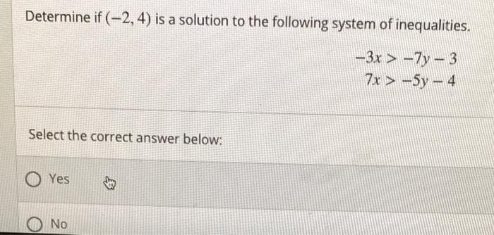 Determine if (-2, 4) is a solution to the following system of inequalities.
-3x > -7y- 3
7x > -5y- 4
Select the correct answer below:
Yes
No
