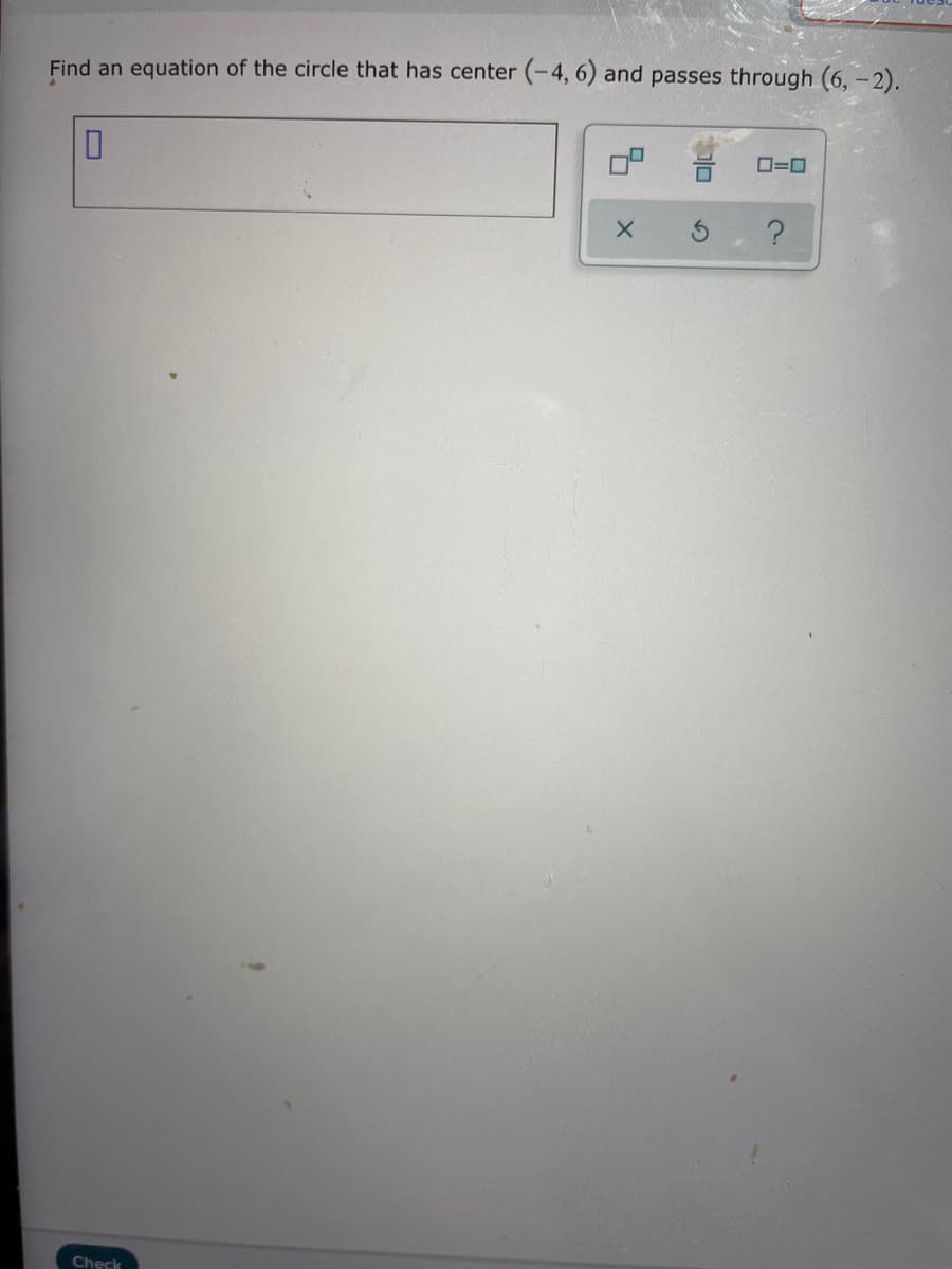 Find an equation of the circle that has center (-4, 6) and passes through (6, -2).
O=0
Check
