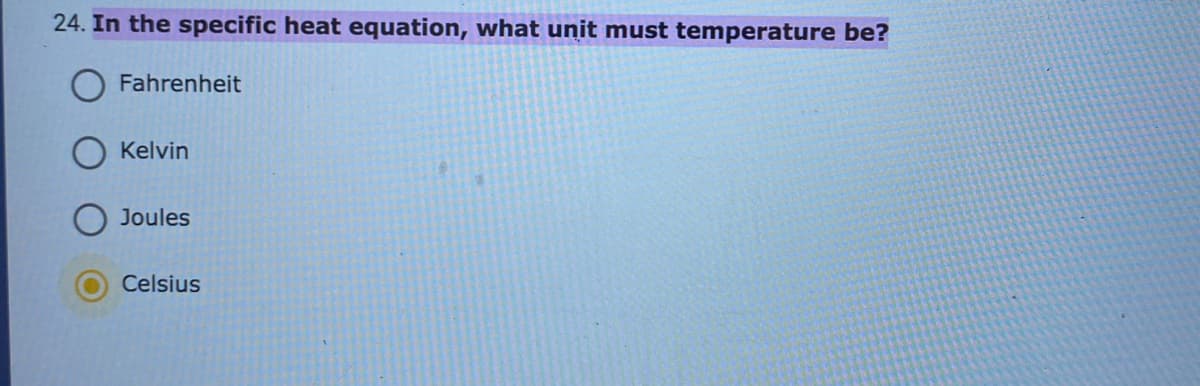 24. In the specific heat equation, what unit must temperature be?
Fahrenheit
Kelvin
Joules
Celsius
