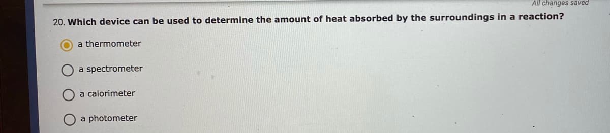 All changes saved
20. Which device can be used to determine the amount of heat absorbed by the surroundings in a reaction?
a thermometer
a spectrometer
a calorimeter
a photometer
O O
