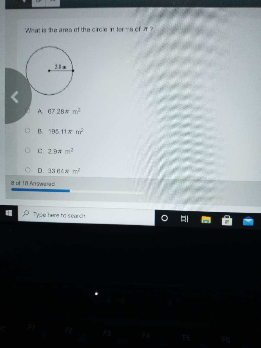 What is the area of the circle in terms of r ?
5.8 m
OA. 67.28x m2
O B. 195.117 m2
O C. 2.97 m2
D. 33.64 7 m2
8 of 18 Answered
Type here to search
F3
