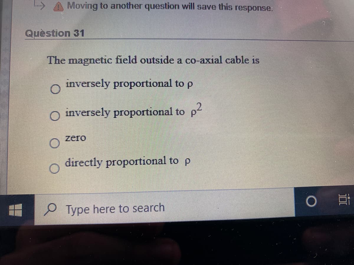 Moving to another question will save this response.
Quèstion 31
The magnetic field outside a co-axial cable is
inversely proportional to p
O inversely proportional to p-
zero
directly proportional to p
P Type here to search
立
