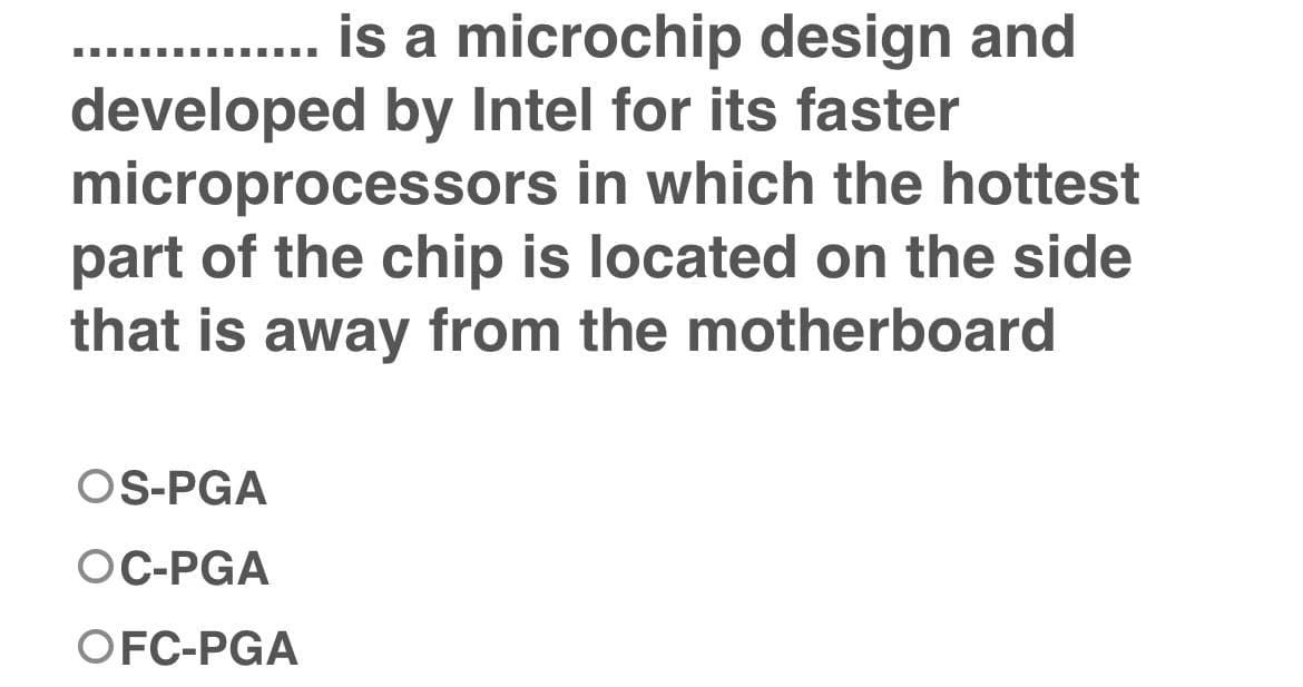 .. . is a microchip design and
developed by Intel for its faster
microprocessors in which the hottest
part of the chip is located on the side
that is away from the motherboard
OS-PGA
OC-PGA
OFC-PGA
