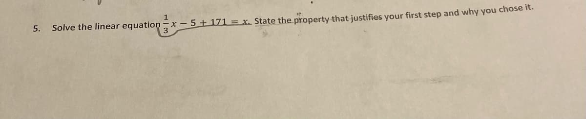5.
Solve the linear equation -x - 5+ 171 = x. State the property that justifies your first step and why you chose it.
3
