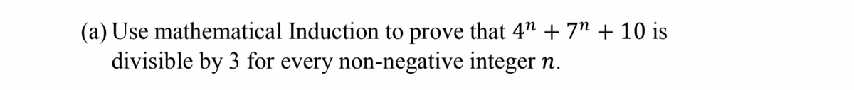 (a) Use mathematical Induction to prove that 4" + 7" + 10 is
divisible by 3 for every non-negative integer n.
