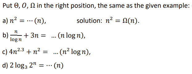 Put 0, 0, N in the right position, the same as the given example:
a) n2
(n),
solution: n?
N(n).
E...
b)
logn
+ 3n =
... (n log n),
c) 4n2.3 + n² =
- (n² log n),
...
d) 2 log3 2"
= ...
