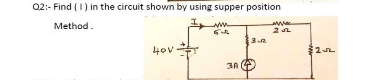Q2:- Find (I) in the circuit shown by using supper position
Method.
2 52
40v
3A

