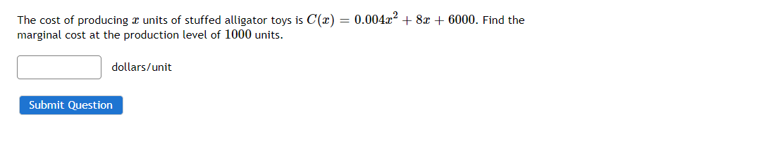 The cost of producing a units of stuffed alligator toys is C(x) = 0.004x² + 8x + 6000. Find the
marginal cost at the production level of 1000 units.
dollars/unit
Submit Question
