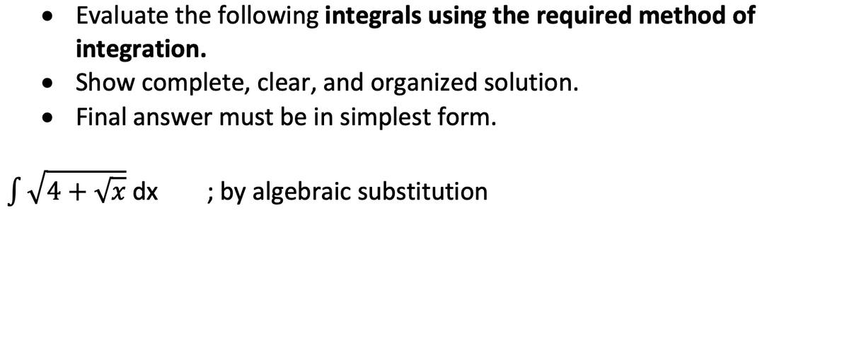 Evaluate the following integrals using the required method of
integration.
• Show complete, clear, and organized solution.
Final answer must be in simplest form.
SV4 + Vx dx
; by algebraic substitution
