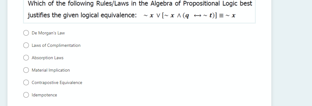 Which of the following Rules/Laws in the Algebra of Propositional Logic best
justifies the given logical equivalence:
- x V [~ x ^ (q
A- t)lE- x
O De Morgan's Law
Laws of Complimentation
O Absorption Laws
Material Implication
O Contrapostive Equivalence
O Idempotence

