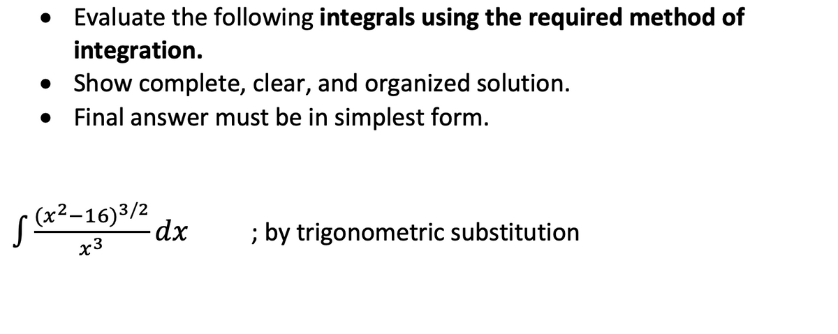 Evaluate the following integrals using the required method of
integration.
Show complete, clear, and organized solution.
Final answer must be in simplest form.
S(x2-16)3/2
dx
; by trigonometric substitution
x3
