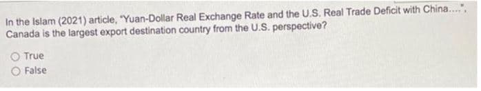 In the Islam (2021) article, "Yuan-Dollar Real Exchange Rate and the U.S. Real Trade Deficit with China...",
Canada is the largest export destination country from the U.S. perspective?
O True
O False
