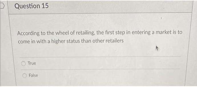 Question 15
According to the wheel of retailing, the first step in entering a market is to
come in with a higher status than other retailers
True
False
