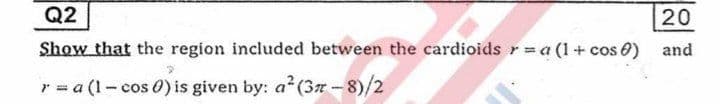 Q2
20
Show that the region included between the cardioids r =a (1+
cos 0)
and
r = a (1- cos 0) is given by: a (37 - 8)/2
