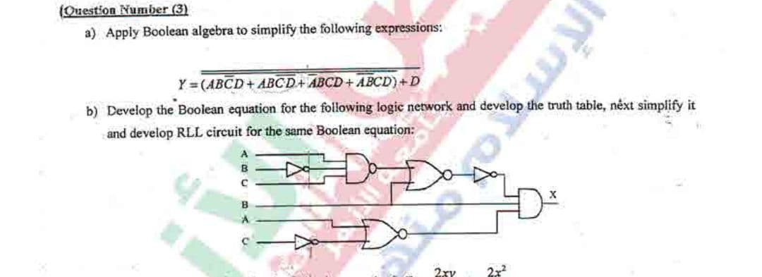 (Ouestion Number (3)
a) Apply Boolean algebra to simplify the following expressions:
Y = (ABCD + ABCD+ABCD + ABCD)+D
b) Develop the Boolean equation for the following logic network and develop the truth table, néxt simplify it
and develop RLL circuit for the same Boolean equation:
A
B
2xy
2x
