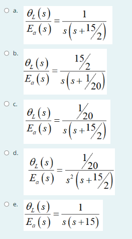 ○a. O₂ (s).
O b.
O C.
O d.
1
E₂(s)_s(s+¹5)
15/
72
O₂ (s)
E. (s) s(s+20)
a
1/
20
O₂ (s)_
E. (s) s(s+¹5/2)
○e. 0₁ (s)
E (s)
a
1/
20
O₂ (s)
E. (s) s² (s+¹5/2)
15
1
s(s+15)