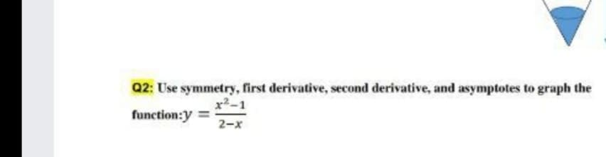 Q2: Use symmetry, first derivative, second derivative, and asymptotes to graph the
x2-1
function:y
2-x
