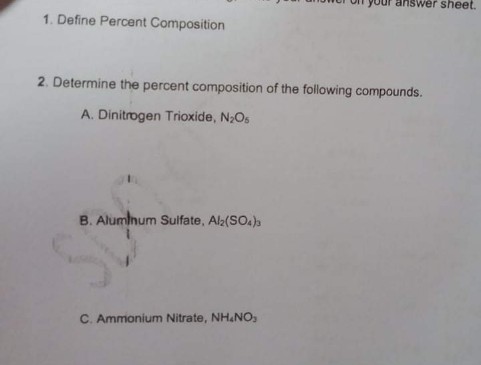 nswer sheet.
1. Define Percent Composition
2. Determine the percent composition of the following compounds.
A. Dinitrogen Trioxide, N2Os
B. Aluminum Sulfate, Al:(SO.)
C. Ammonium Nitrate, NH.NO,
