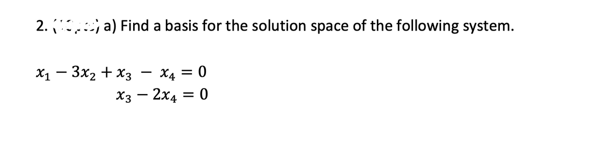 2. a) Find a basis for the solution space of the following system.
Х1 — Зx2 + х3 — Х4 — 0
X3 - 2x4 = 0
