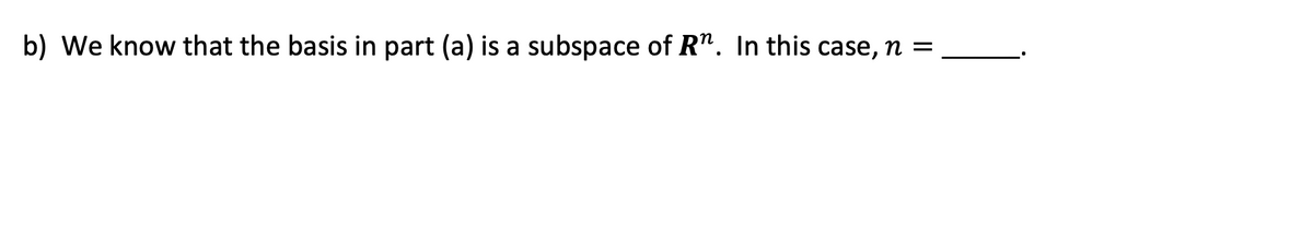 b) We know that the basis in part (a) is a subspace of R". In this case, n =
