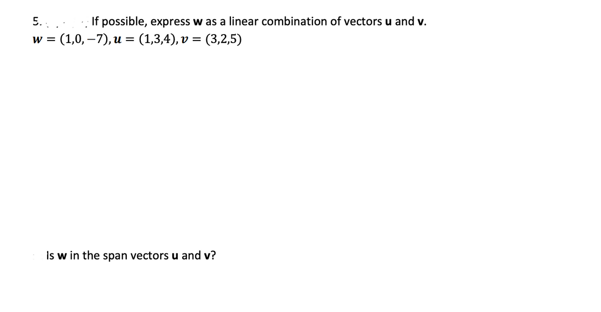 5.. ..
If possible, express w as a linear combination of vectors u and v.
(1,0, –7), u = (1,3,4), v = (3,2,5)
w =
Is w in the span vectors u and v?
