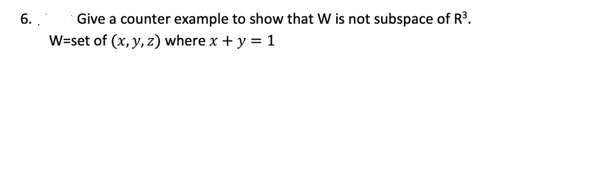 Give a counter example to show that W is not subspace of R³.
W=set of (x, y, z) where x + y = 1
6. .

