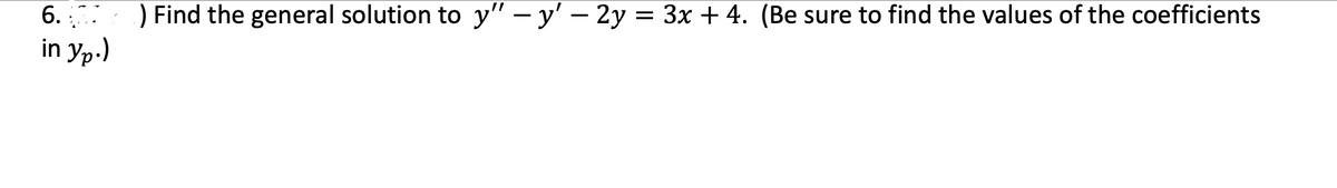 6.
) Find the general solution to y'" – y' – 2y = 3x + 4. (Be sure to find the values of the coefficients
in yp-)
