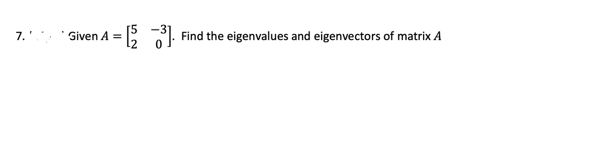 7.'.,
Given A =
Find the eigenvalues and eigenvectors of matrix A
