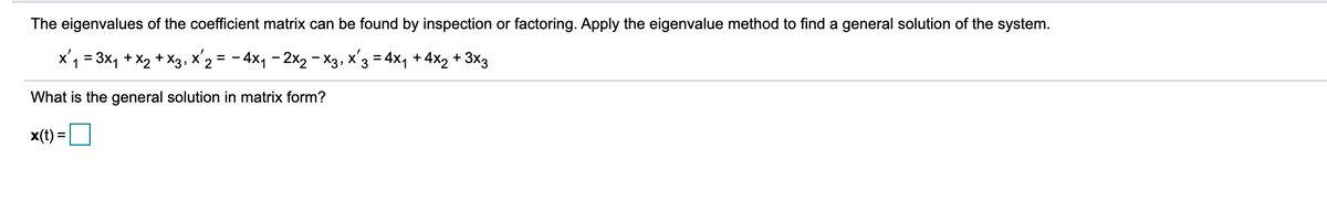 The eigenvalues of the coefficient matrix can be found by inspection or factoring. Apply the eigenvalue method to find a general solution of the system.
x'1 = 3x, + X2 + X3, x'2 = - 4x1 - 2x2 - X3, x'3 = 4x1 +4x2 + 3x3
What is the general solution in matrix form?
x(t) =D
