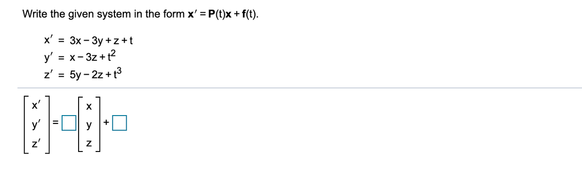 Write the given system in the form x' = P(t)x + f(t).
x' = 3x - 3y + z+t
y' = x-3z +t2
z' = 5y - 2z + t3
%3D
x'
X
y'
+
