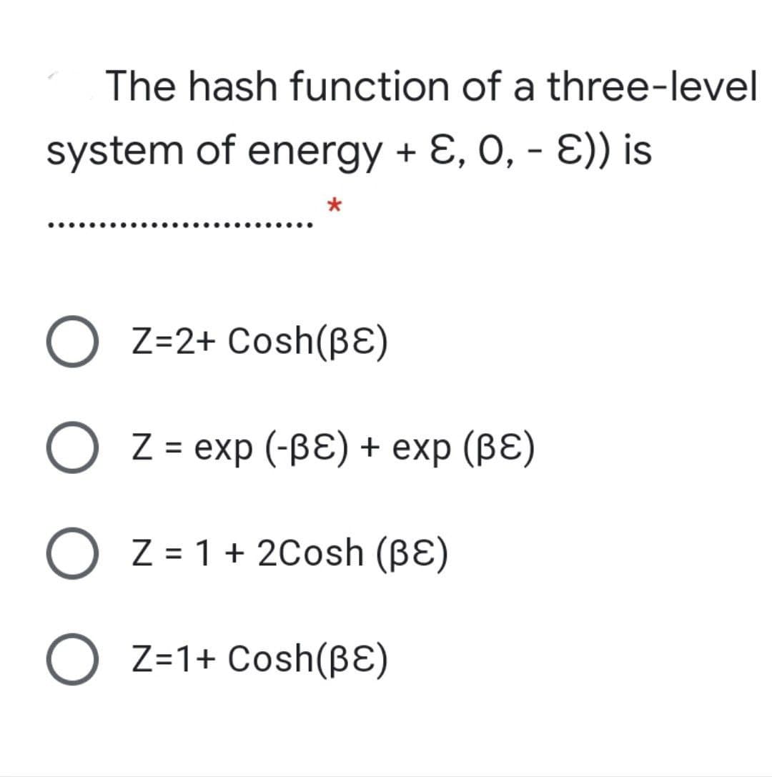 The hash function of a three-level
system of energy + E, 0, - E)) is
O Z=2+ Cosh(BE)
O Z = exp (-BE) + exp (BE)
%3D
O Z = 1+ 2Cosh (BE)
%3D
O z=1+ Cosh(BE)
