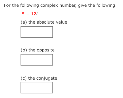 For the following complex number, give the following.
5 - 12i
(a) the absolute value
(b) the opposite
(c) the conjugate
