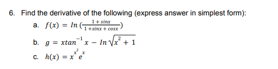 6. Find the derivative of the following (express answer in simplest form):
1+ sinx
a. f(x) = In G+sinx + cosx-
- In Vx + 1
2
b. g = xtan
X -
C. h(x) = x e

