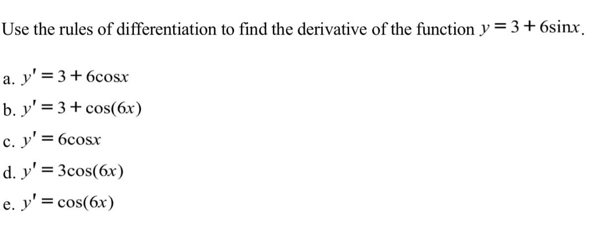 Use the rules of differentiation to find the derivative of the function y = 3+6sinx.
a. y' = 3+6cosx
b. y' = 3+ cos(6x)
%3D
c. y' = 6cosx
с.
d. y' = 3cos(6x)
e. y' = cos(6x)
