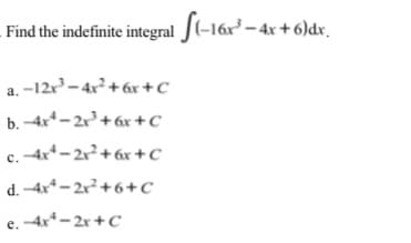 - Find the indefinite integral J(-16x² – 4x + 6)dr.
a. -12r-4x²+ 6x+C
b. -4x - 2r+ 6x +c
c. 4x*- 2r+ 6x+C
d. -4x* - 2x² +6 +c
e. -4x - 2r +C
