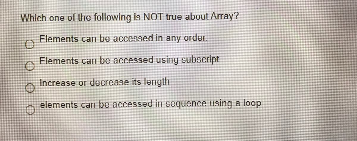 Which one of the following is NOT true about Array?
Elements can be accessed in any order.
Elements can be accessed using subscript
Increase or decrease its length
elements can be accessed in sequence using a loop

