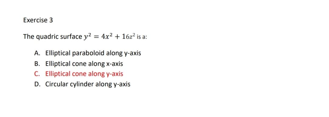 Exercise 3
The quadric surface y? = 4x² + 16z² is a:
A. Elliptical paraboloid along y-axis
B. Elliptical cone along x-axis
C. Elliptical cone along y-axis
D. Circular cylinder along y-axis
